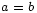 a =  b